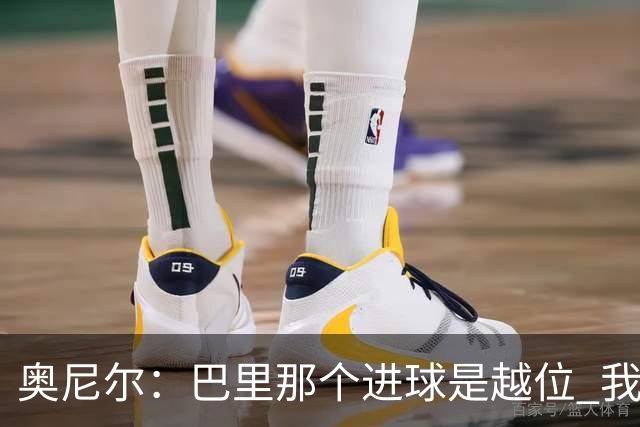 奥尼尔：巴里那个进球是越位 我们证明了自己具备极强的竞争力